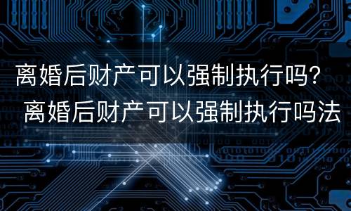 离婚后财产可以强制执行吗？ 离婚后财产可以强制执行吗法院