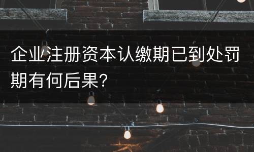 企业注册资本认缴期已到处罚期有何后果？