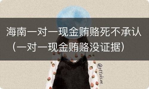 海南一对一现金贿赂死不承认（一对一现金贿赂没证据）