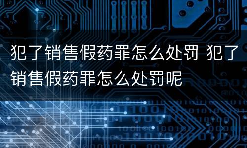 犯了销售假药罪怎么处罚 犯了销售假药罪怎么处罚呢