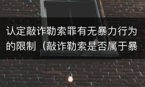 认定敲诈勒索罪有无暴力行为的限制（敲诈勒索是否属于暴力犯罪）