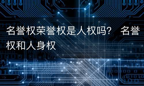 名誉权荣誉权是人权吗？ 名誉权和人身权