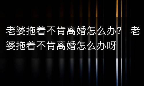 老婆拖着不肯离婚怎么办？ 老婆拖着不肯离婚怎么办呀
