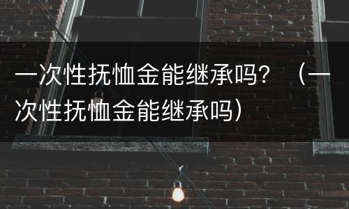 一次性抚恤金能继承吗？（一次性抚恤金能继承吗）