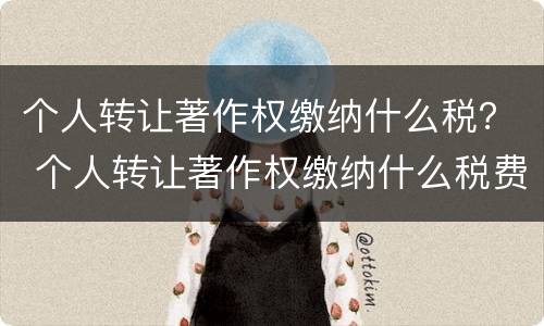个人转让著作权缴纳什么税？ 个人转让著作权缴纳什么税费