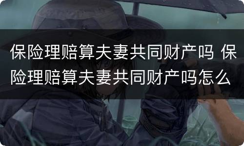 保险理赔算夫妻共同财产吗 保险理赔算夫妻共同财产吗怎么算