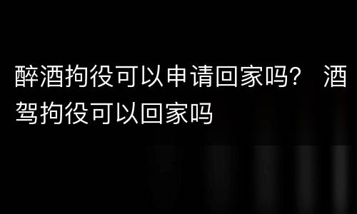 醉酒拘役可以申请回家吗？ 酒驾拘役可以回家吗