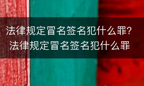 法律规定冒名签名犯什么罪？ 法律规定冒名签名犯什么罪
