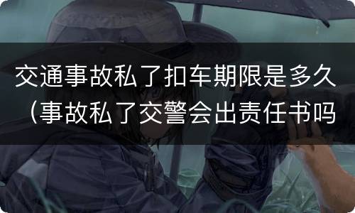 交通事故私了扣车期限是多久（事故私了交警会出责任书吗）
