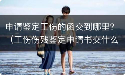 申请鉴定工伤的函交到哪里？（工伤伤残鉴定申请书交什么部门）