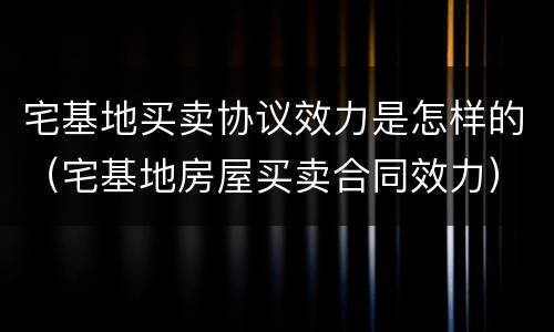 宅基地买卖协议效力是怎样的（宅基地房屋买卖合同效力）