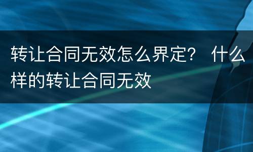 转让合同无效怎么界定？ 什么样的转让合同无效