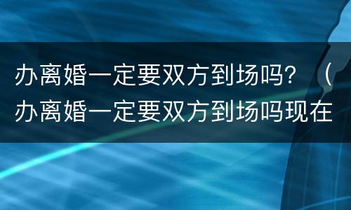 办离婚一定要双方到场吗？（办离婚一定要双方到场吗现在）