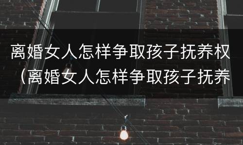 离婚女人怎样争取孩子抚养权（离婚女人怎样争取孩子抚养权呢）