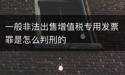 一般非法出售增值税专用发票罪是怎么判刑的