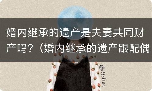 婚内继承的遗产是夫妻共同财产吗?（婚内继承的遗产跟配偶有关吗）