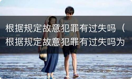根据规定故意犯罪有过失吗（根据规定故意犯罪有过失吗为什么）