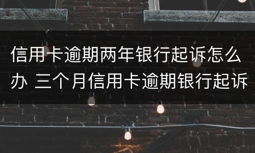信用卡逾期两年银行起诉怎么办 三个月信用卡逾期银行起诉我怎么办