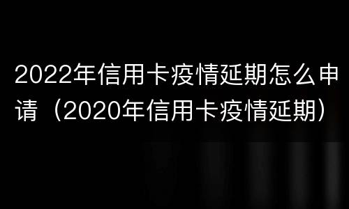 2022年信用卡疫情延期怎么申请（2020年信用卡疫情延期）