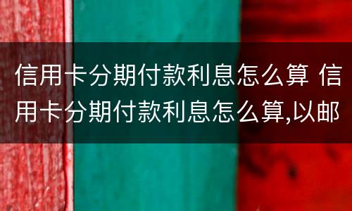 信用卡分期付款利息怎么算 信用卡分期付款利息怎么算,以邮政储蓄银行为例