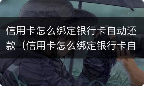 信用卡怎么绑定银行卡自动还款（信用卡怎么绑定银行卡自动还款的）