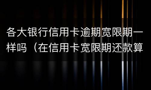 各大银行信用卡逾期宽限期一样吗（在信用卡宽限期还款算逾期吗）