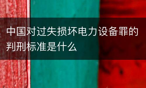 中国对过失损坏电力设备罪的判刑标准是什么