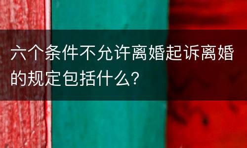 六个条件不允许离婚起诉离婚的规定包括什么？