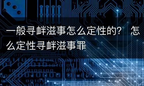 一般寻衅滋事怎么定性的？ 怎么定性寻衅滋事罪