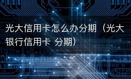 光大信用卡怎么办分期（光大银行信用卡 分期）