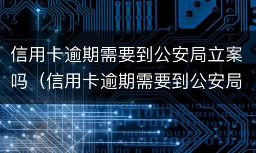 信用卡逾期需要到公安局立案吗（信用卡逾期需要到公安局立案吗多久）