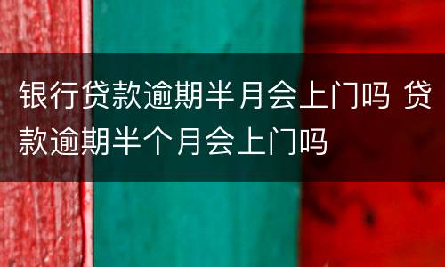 银行贷款逾期半月会上门吗 贷款逾期半个月会上门吗