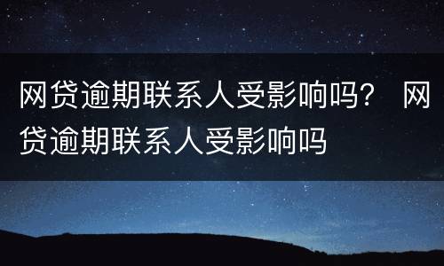 网贷逾期联系人受影响吗？ 网贷逾期联系人受影响吗