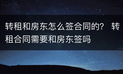 转租和房东怎么签合同的？ 转租合同需要和房东签吗
