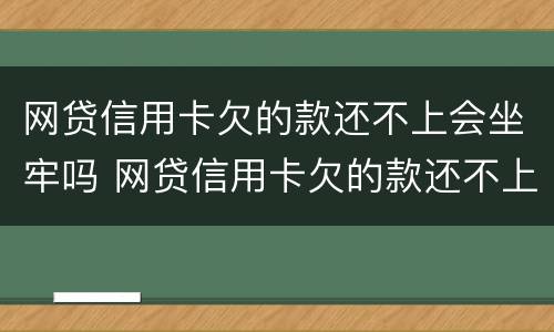 网贷信用卡欠的款还不上会坐牢吗 网贷信用卡欠的款还不上会坐牢吗知乎