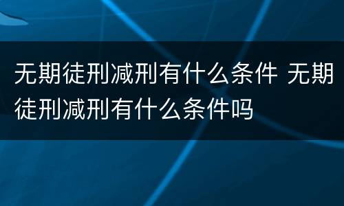 无期徒刑减刑有什么条件 无期徒刑减刑有什么条件吗