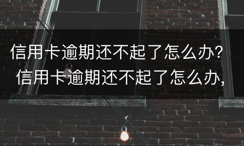 信用卡逾期还不起了怎么办？ 信用卡逾期还不起了怎么办,名下有房子