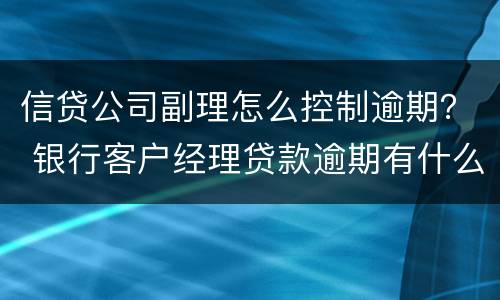 信贷公司副理怎么控制逾期？ 银行客户经理贷款逾期有什么处罚