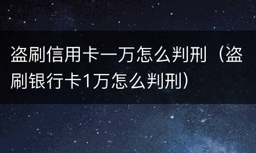 盗刷信用卡一万怎么判刑（盗刷银行卡1万怎么判刑）