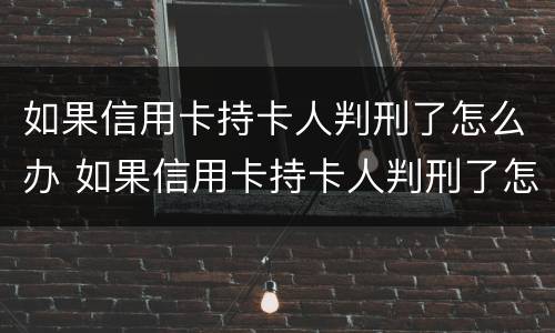 如果信用卡持卡人判刑了怎么办 如果信用卡持卡人判刑了怎么办呢