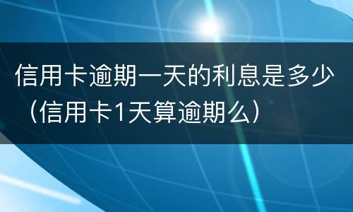 信用卡逾期一天的利息是多少（信用卡1天算逾期么）