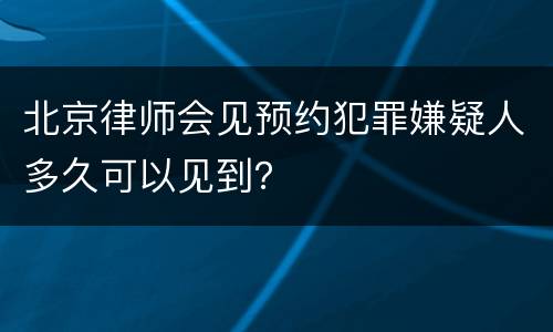 北京律师会见预约犯罪嫌疑人多久可以见到？