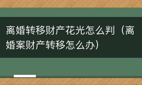 离婚转移财产花光怎么判（离婚案财产转移怎么办）