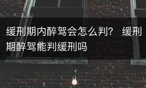 缓刑期内醉驾会怎么判？ 缓刑期醉驾能判缓刑吗