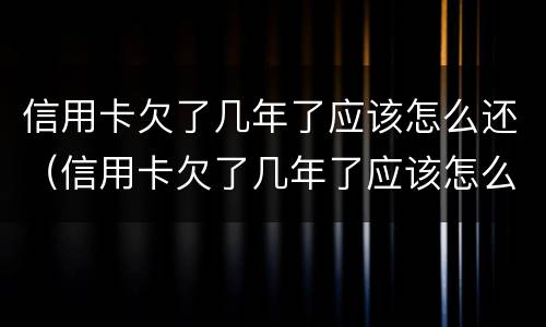 信用卡欠了几年了应该怎么还（信用卡欠了几年了应该怎么还钱）
