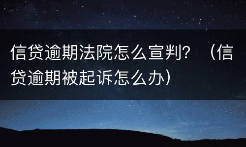 信贷逾期法院怎么宣判？（信贷逾期被起诉怎么办）