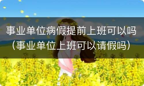 事业单位病假提前上班可以吗（事业单位上班可以请假吗）