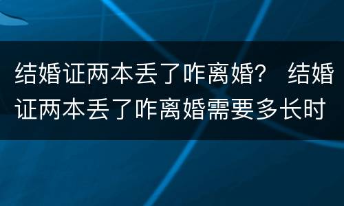 结婚证两本丢了咋离婚？ 结婚证两本丢了咋离婚需要多长时间