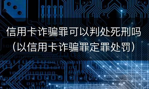 信用卡诈骗罪可以判处死刑吗（以信用卡诈骗罪定罪处罚）