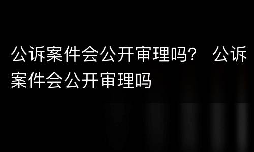 公诉案件会公开审理吗？ 公诉案件会公开审理吗